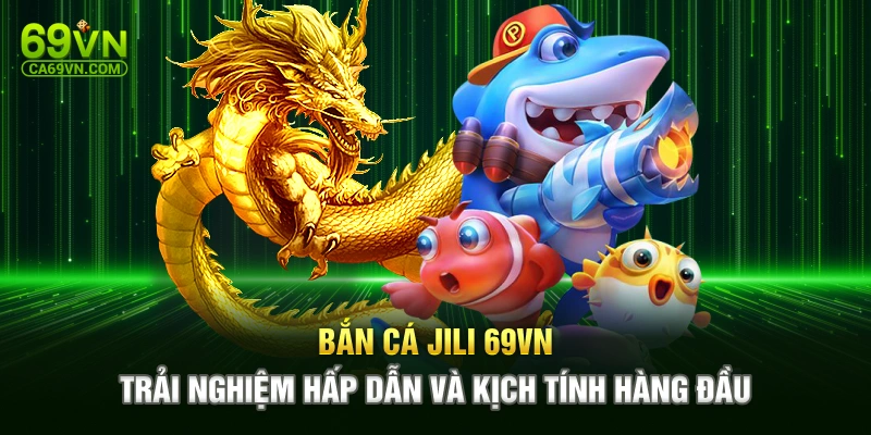 Bắn Cá Jili 69VN - Trải Nghiệm Hấp Dẫn Và Kịch Tính Hàng Đầu